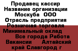 Продавец-кассир › Название организации ­ Москуба, ООО › Отрасль предприятия ­ Розничная торговля › Минимальный оклад ­ 16 500 - Все города Работа » Вакансии   . Алтайский край,Славгород г.